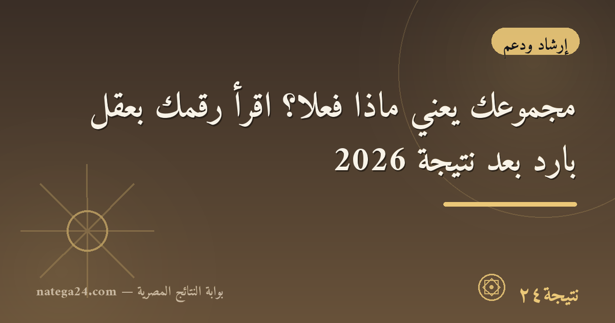 مجموعك يعني ماذا فعلًا؟ اقرأ رقمك بعقل بارد بعد نتيجة 2026
