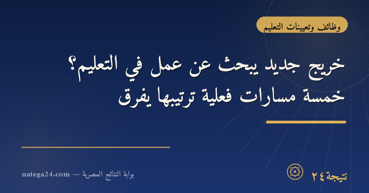 خريج جديد يبحث عن عمل في التعليم؟ خمسة مسارات فعلية ترتيبها يفرق