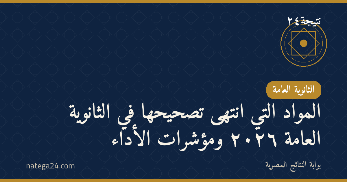 المواد التي انتهى تصحيحها في الثانوية العامة ٢٠٢٦ ومؤشرات الأداء