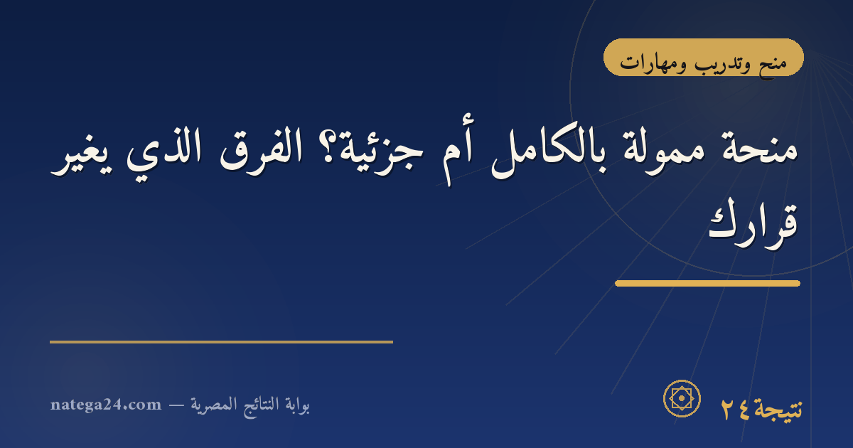 منحة ممولة بالكامل أم جزئية؟ الفرق الذي يغيّر قرارك