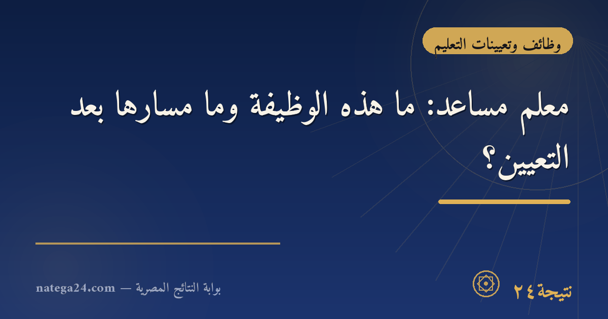 معلم مساعد: ما هذه الوظيفة وما مسارها بعد التعيين؟