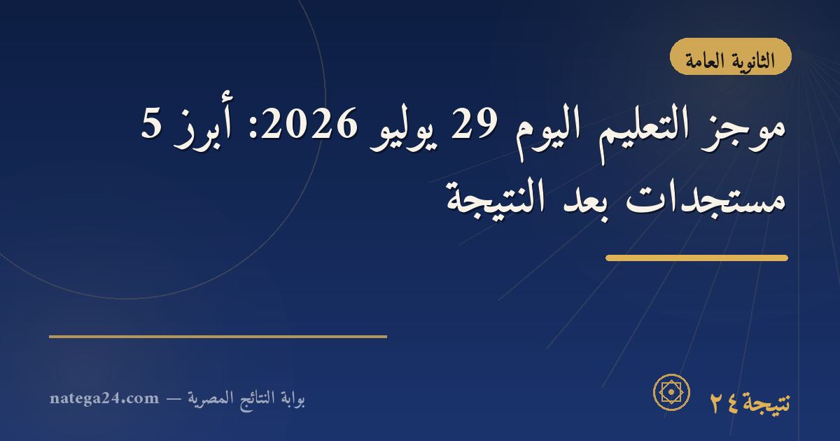 موجز التعليم اليوم 29 يوليو 2026: أبرز 5 مستجدات بعد النتيجة