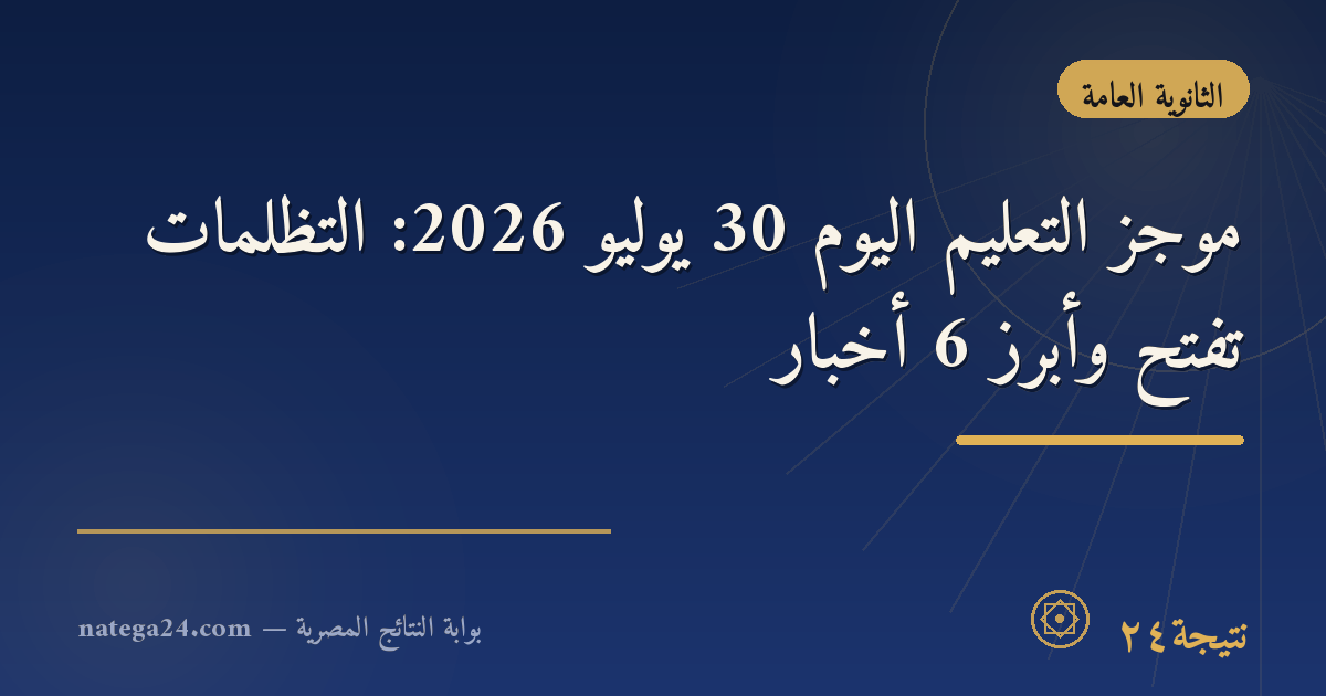 موجز التعليم اليوم 30 يوليو 2026: التظلمات تفتح وأبرز 6 أخبار