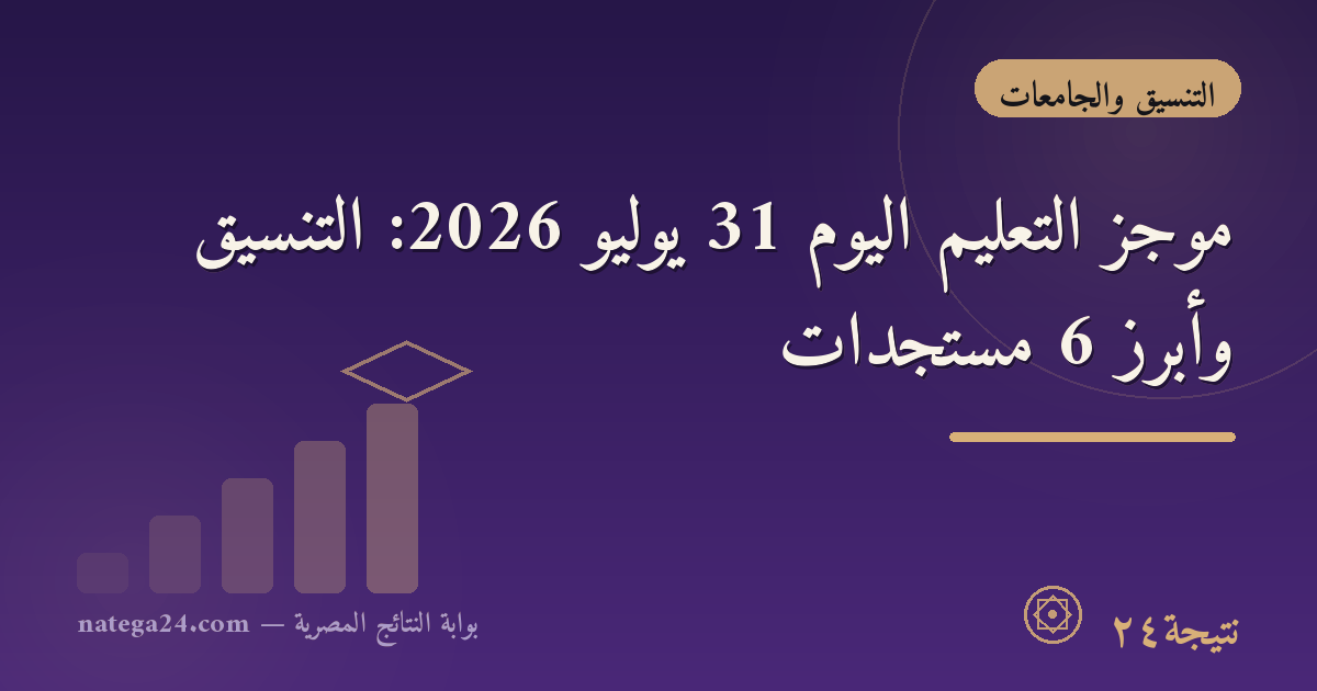موجز التعليم اليوم 31 يوليو 2026: التنسيق وأبرز 6 مستجدات