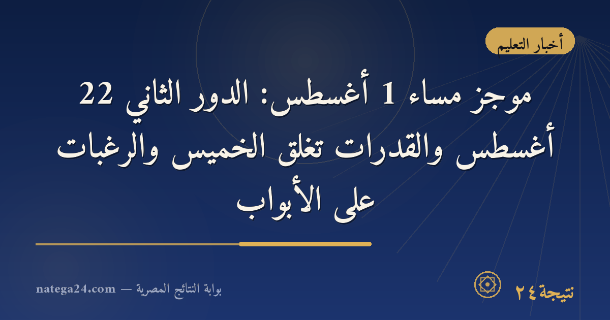 موجز مساء 1 أغسطس: الدور الثاني 22 أغسطس والقدرات تغلق الخميس والرغبات على الأبواب
