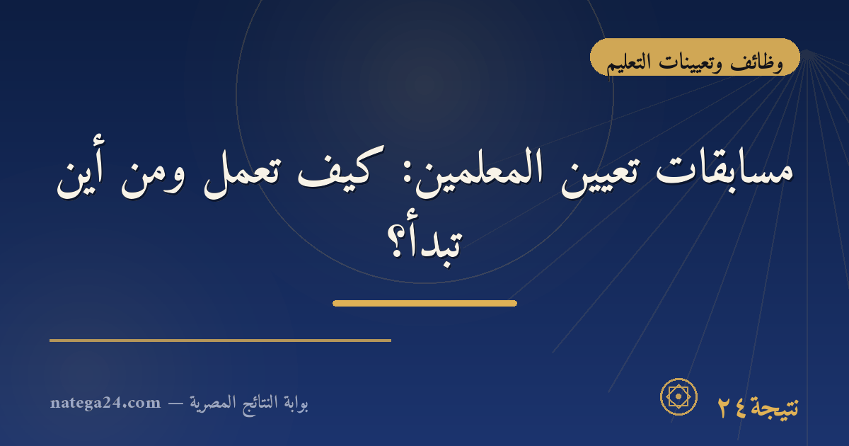 مسابقات تعيين المعلمين: كيف تعمل ومن أين تبدأ؟