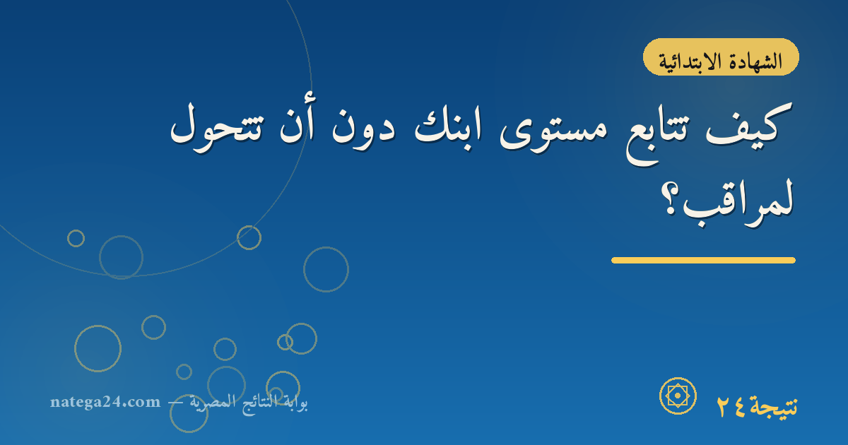 كيف تتابع مستوى ابنك دون أن تتحوّل لمراقب؟