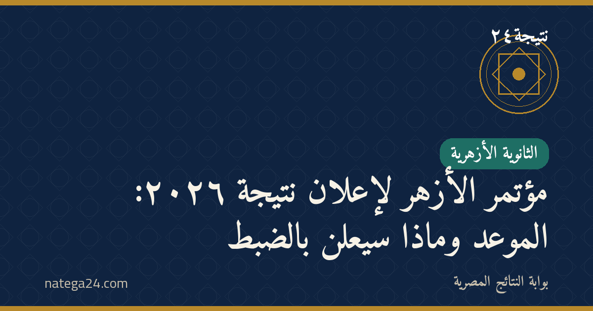 مؤتمر الأزهر لإعلان نتيجة ٢٠٢٦: الموعد وماذا سيُعلن بالضبط