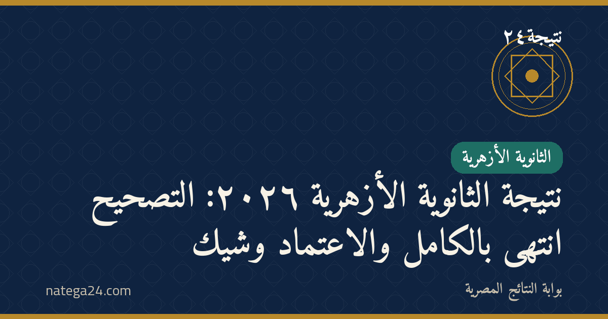نتيجة الثانوية الأزهرية ٢٠٢٦: التصحيح انتهى بالكامل والاعتماد وشيك