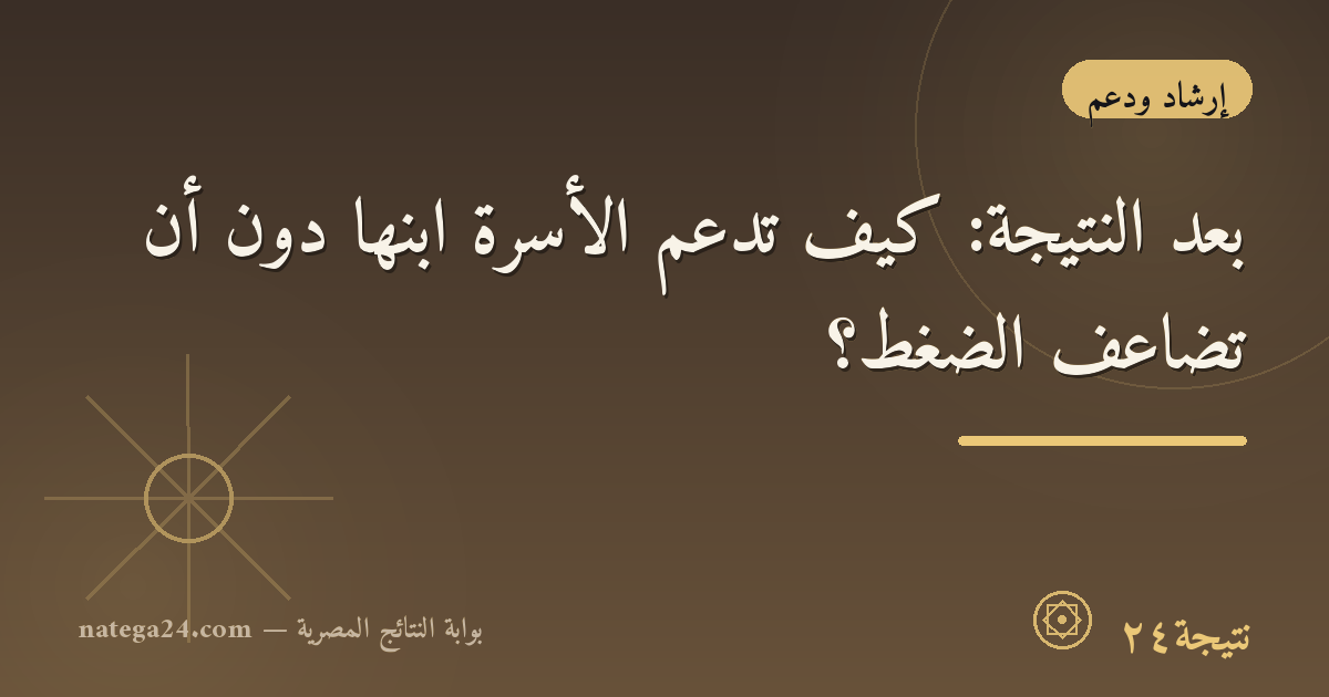 بعد النتيجة: كيف تدعم الأسرة ابنها دون أن تضاعف الضغط؟
