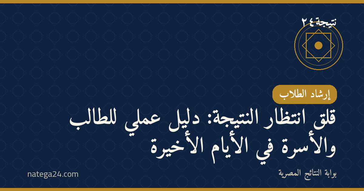قلق انتظار النتيجة: دليل عملي للطالب والأسرة في الأيام الأخيرة