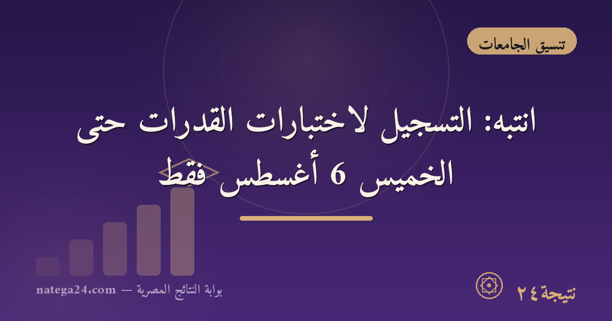 انتبه: التسجيل لاختبارات القدرات حتى الخميس 6 أغسطس فقط