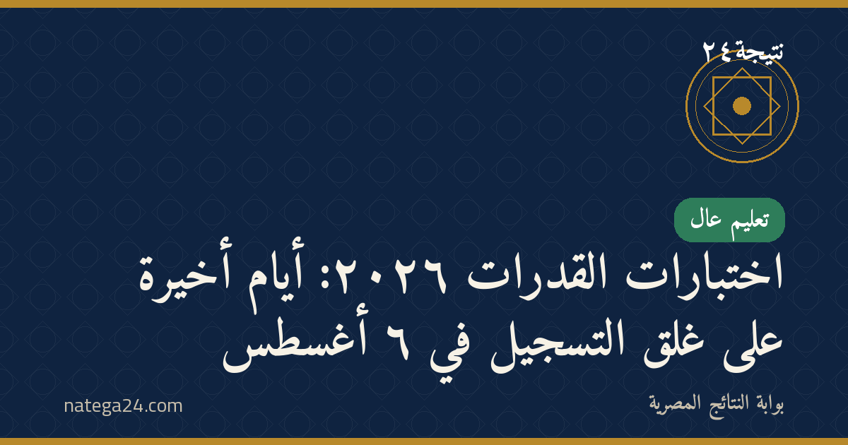 اختبارات القدرات ٢٠٢٦: أيام أخيرة على غلق التسجيل في ٦ أغسطس