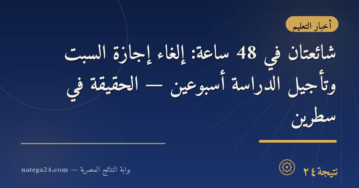 شائعتان في 48 ساعة: إلغاء إجازة السبت وتأجيل الدراسة أسبوعين — الحقيقة في سطرين