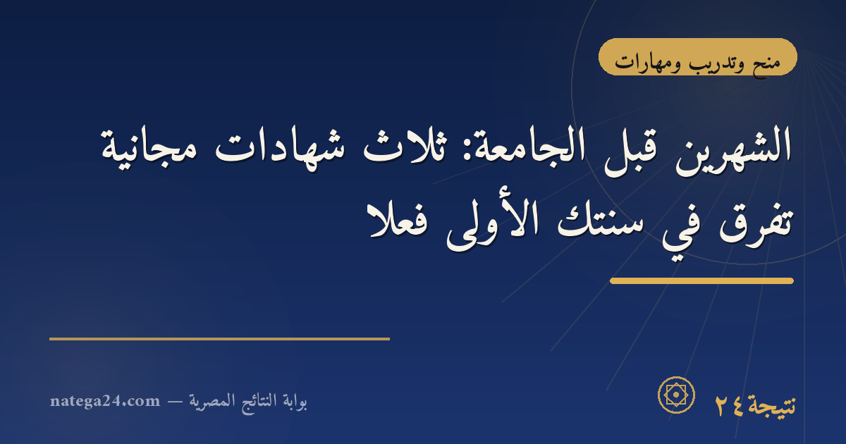 الشهرين قبل الجامعة: ثلاث شهادات مجانية تفرق في سنتك الأولى فعلًا