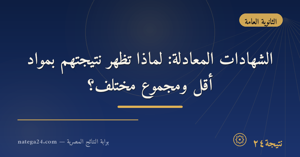 الشهادات المعادلة: لماذا تظهر نتيجتهم بمواد أقل ومجموع مختلف؟