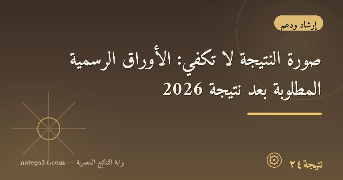 صورة النتيجة لا تكفي: الأوراق الرسمية المطلوبة بعد نتيجة 2026
