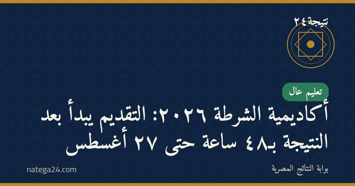 أكاديمية الشرطة ٢٠٢٦: التقديم يبدأ بعد النتيجة بـ٤٨ ساعة حتى ٢٧ أغسطس