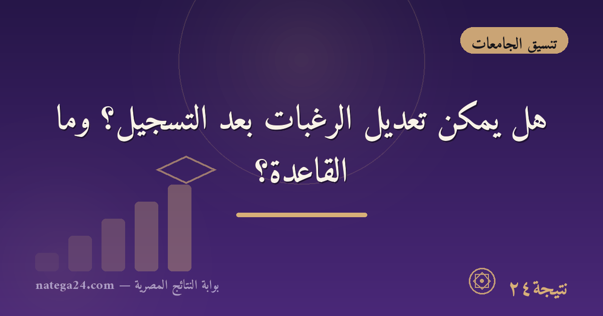 هل يمكن تعديل الرغبات بعد التسجيل؟ وما القاعدة؟