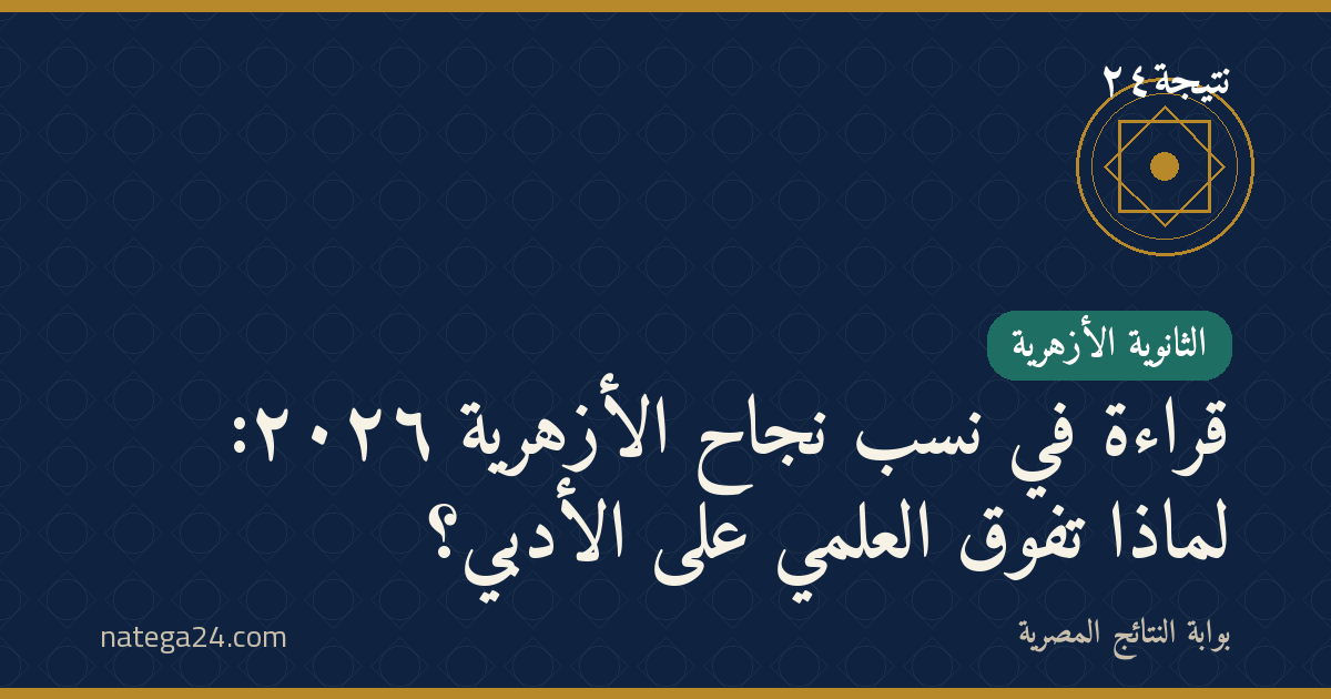 قراءة في نسب نجاح الأزهرية ٢٠٢٦: لماذا تفوّق العلمي على الأدبي؟