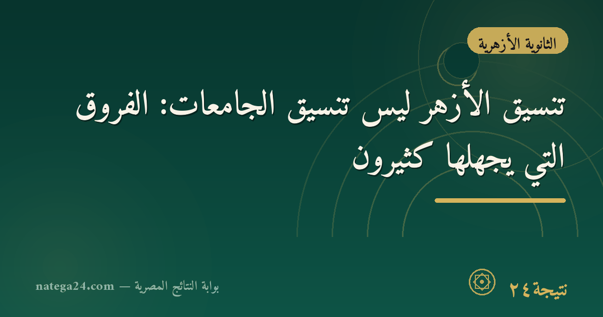 تنسيق الأزهر ليس تنسيق الجامعات: الفروق التي يجهلها كثيرون