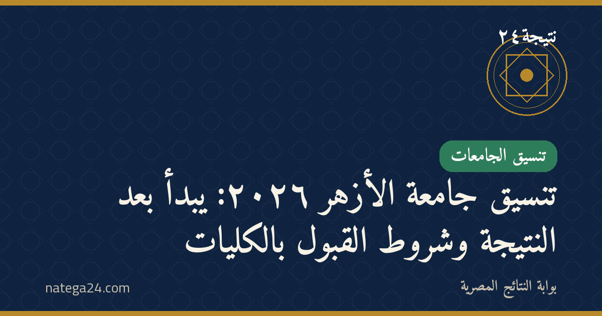 تنسيق جامعة الأزهر ٢٠٢٦: يبدأ بعد النتيجة وشروط القبول بالكليات