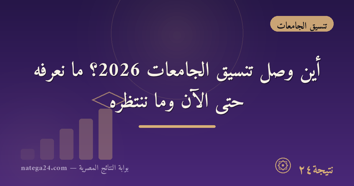 أين وصل تنسيق الجامعات 2026؟ ما نعرفه حتى الآن وما ننتظره