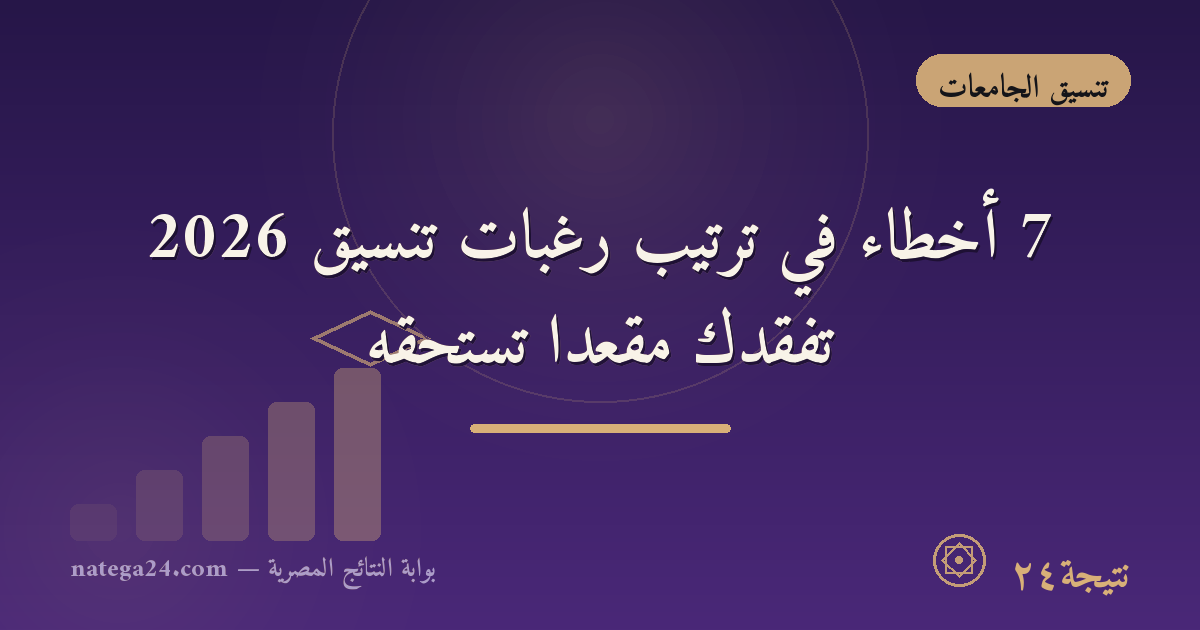 7 أخطاء في ترتيب رغبات تنسيق 2026 تُفقدك مقعدًا تستحقه