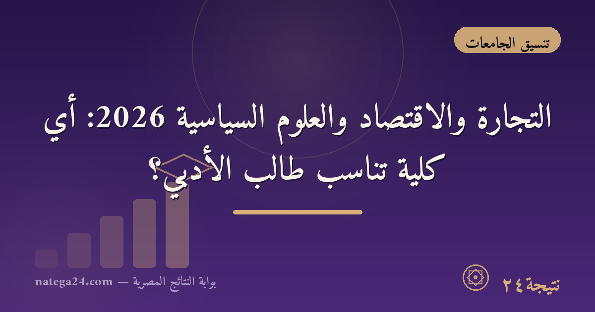 التجارة والاقتصاد والعلوم السياسية 2026: أي كلية تناسب طالب الأدبي؟