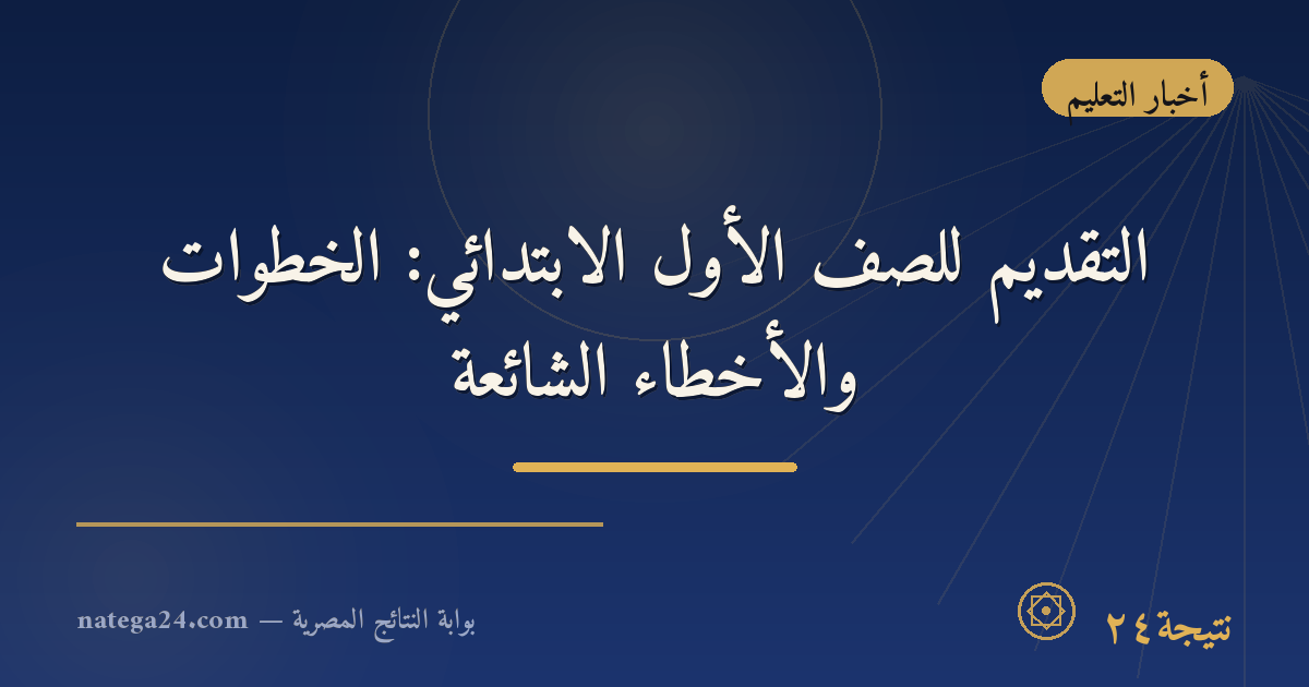 التقديم للصف الأول الابتدائي: الخطوات والأخطاء الشائعة
