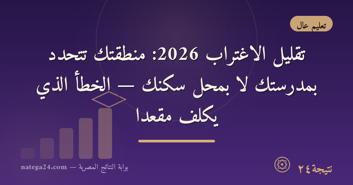 تقليل الاغتراب 2026: منطقتك تتحدد بمدرستك لا بمحل سكنك — الخطأ الذي يكلّف مقعدًا