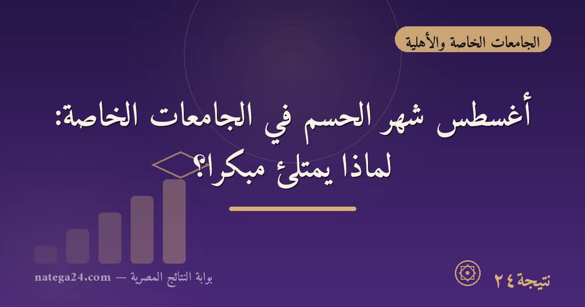 أغسطس شهر الحسم في الجامعات الخاصة: لماذا يمتلئ مبكرًا؟