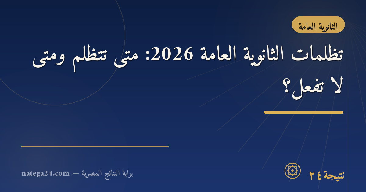 تظلمات الثانوية العامة 2026: متى تتظلّم ومتى لا تفعل؟