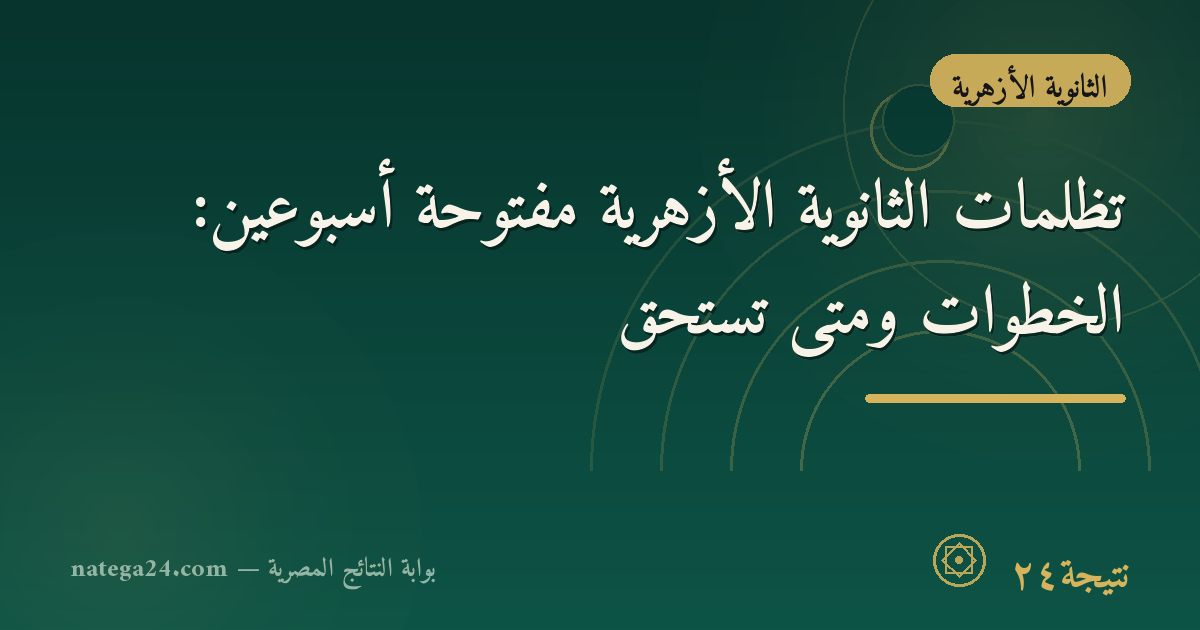 تظلمات الثانوية الأزهرية مفتوحة أسبوعين: الخطوات ومتى تستحق